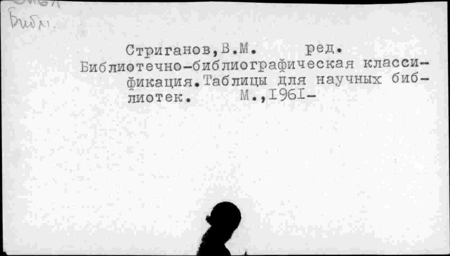 ﻿Стриганов,В.М. ред»
Библиотечно-библиографическая классификация. Таблицы для научных библиотек. М.,1961-